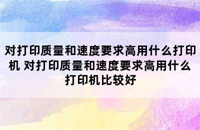 对打印质量和速度要求高用什么打印机 对打印质量和速度要求高用什么打印机比较好